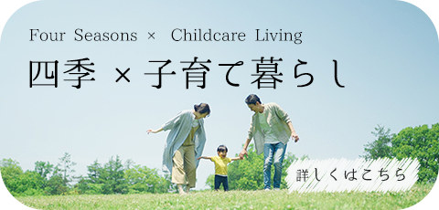 四季×子育て暮らし Four Seasons × Childcare Living 詳しくはこちら