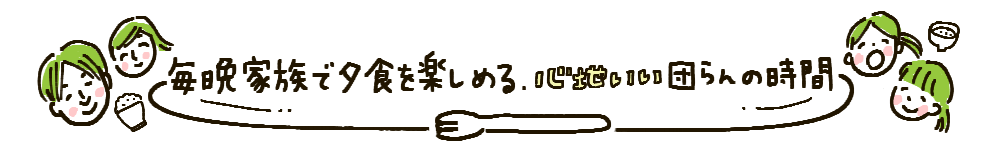 毎晩家族で夕食を楽しめる心地いい団らんの時間