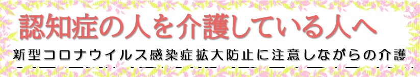 認知症の人を介護している人へ　新型コロナウイルス感染拡大防止に注意しながらの介護